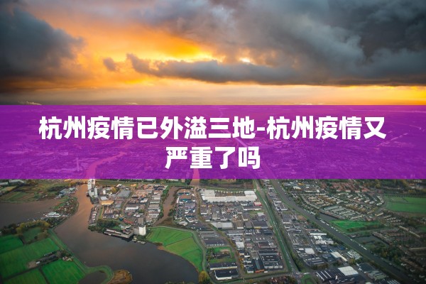 杭州疫情已外溢三地-杭州疫情又严重了吗 杭州疫情已外溢三地-杭州疫情又严重了吗