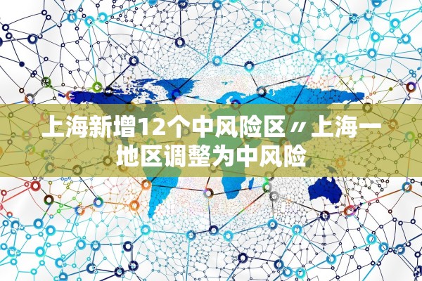 上海新增12个中风险区〃上海一地区调整为中风险 上海新增12个中风险区〃上海一地区调整为中风险