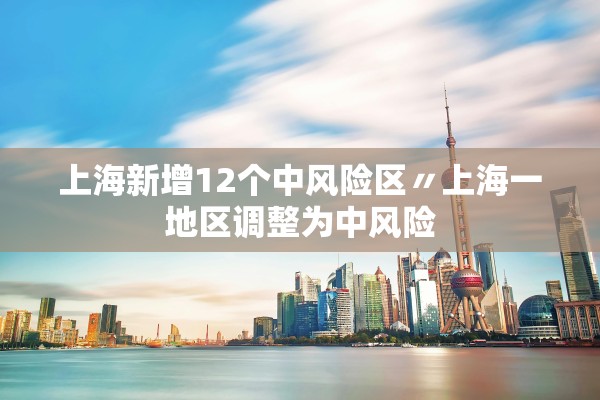 上海新增12个中风险区〃上海一地区调整为中风险 上海新增12个中风险区〃上海一地区调整为中风险
