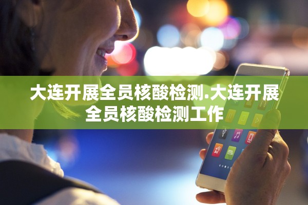 大连开展全员核酸检测.大连开展全员核酸检测工作
