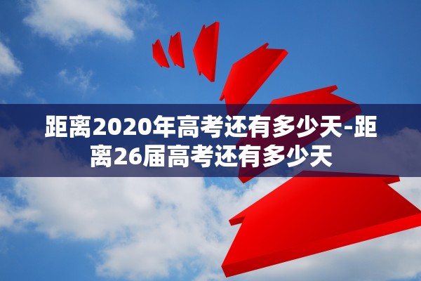 距离2020年高考还有多少天-距离26届高考还有多少天 距离2020年高考还有多少天-距离26届高考还有多少天