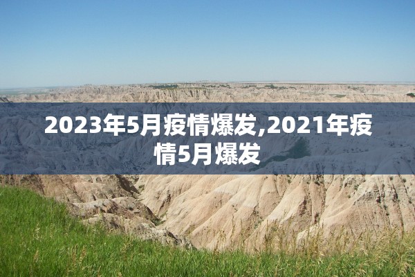 2023年5月疫情爆发,2021年疫情5月爆发 2023年5月疫情爆发,2021年疫情5月爆发