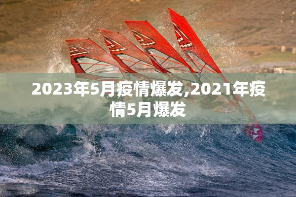 2023年5月疫情爆发,2021年疫情5月爆发 2023年5月疫情爆发,2021年疫情5月爆发