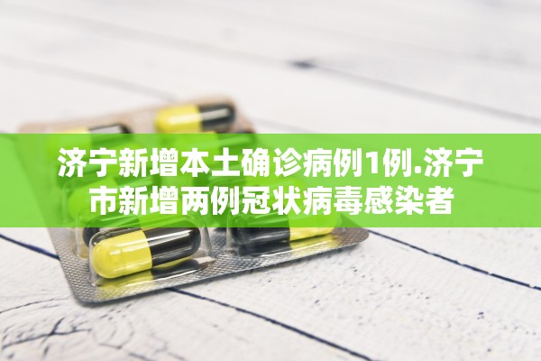 济宁新增本土确诊病例1例.济宁市新增两例冠状病毒感染者 济宁新增本土确诊病例1例.济宁市新增两例冠状病毒感染者