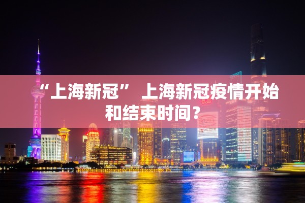 “上海新冠” 上海新冠疫情开始和结束时间？