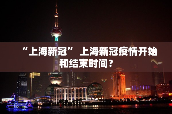 “上海新冠” 上海新冠疫情开始和结束时间？