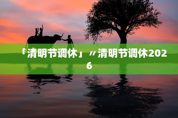 「清明节调休」〃清明节调休2026 「清明节调休」〃清明节调休2026