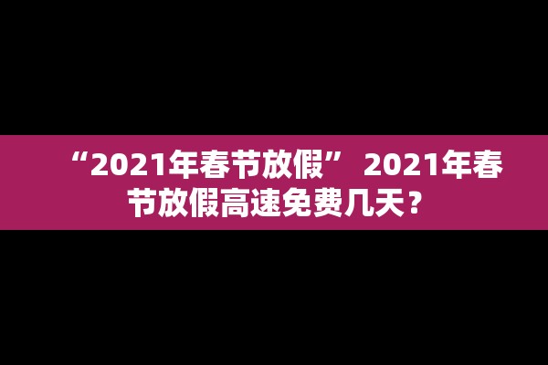 “2021年春节放假” 2021年春节放假高速免费几天？