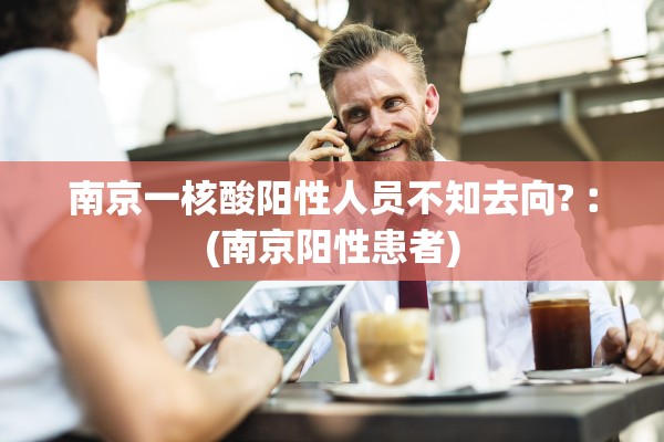 南京一核酸阳性人员不知去向?︰(南京阳性患者) 南京一核酸阳性人员不知去向?︰(南京阳性患者)