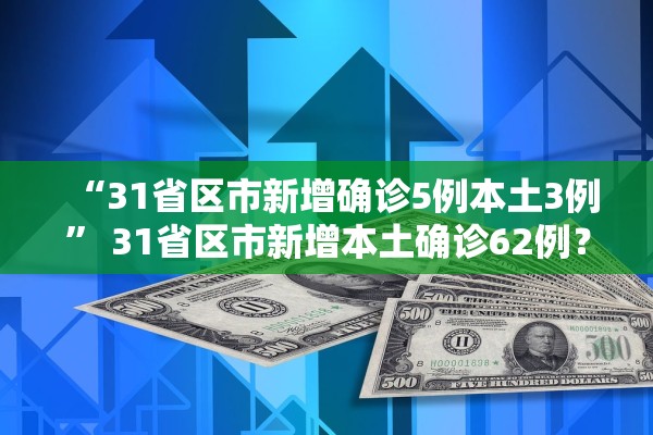 “31省区市新增确诊5例本土3例	” 31省区市新增本土确诊62例？