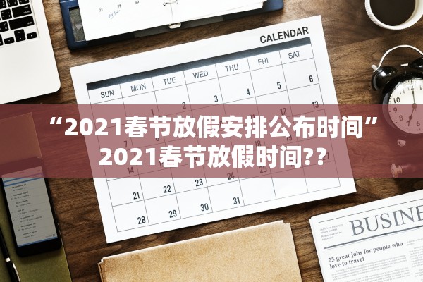 “2021春节放假安排公布时间” 2021春节放假时间?？