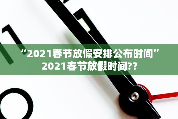“2021春节放假安排公布时间	” 2021春节放假时间?？