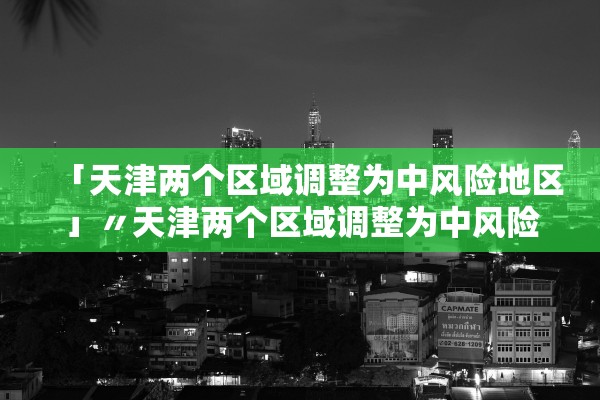 「天津两个区域调整为中风险地区」〃天津两个区域调整为中风险地区了吗