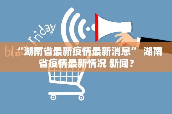 “湖南省最新疫情最新消息	” 湖南省疫情最新情况 新闻？