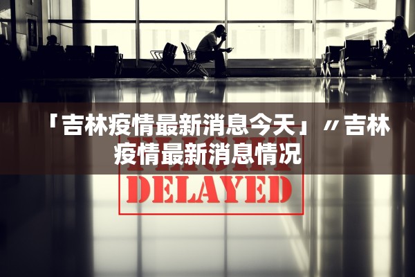 「吉林疫情最新消息今天」〃吉林疫情最新消息情况