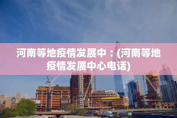 河南等地疫情发展中︰(河南等地疫情发展中心电话) 河南等地疫情发展中︰(河南等地疫情发展中心电话)