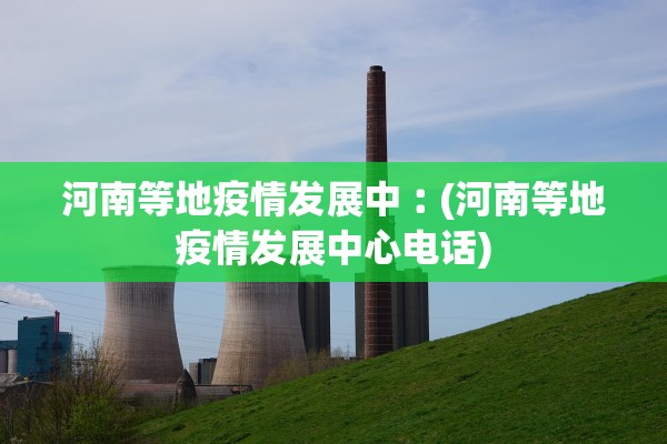 河南等地疫情发展中︰(河南等地疫情发展中心电话) 河南等地疫情发展中︰(河南等地疫情发展中心电话)