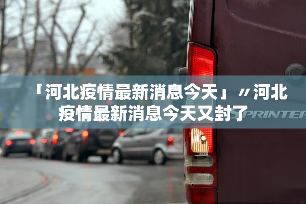 「河北疫情最新消息今天」〃河北疫情最新消息今天又封了