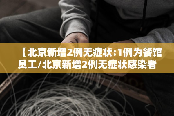 【北京新增2例无症状:1例为餐馆员工/北京新增2例无症状感染者活动轨迹】