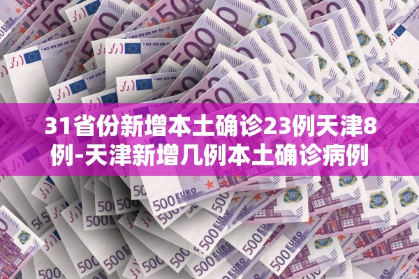 31省份新增本土确诊23例天津8例-天津新增几例本土确诊病例