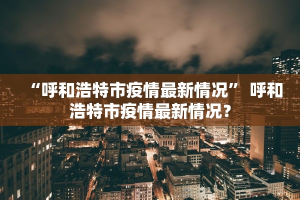“呼和浩特市疫情最新情况	” 呼和浩特市疫情最新情况？