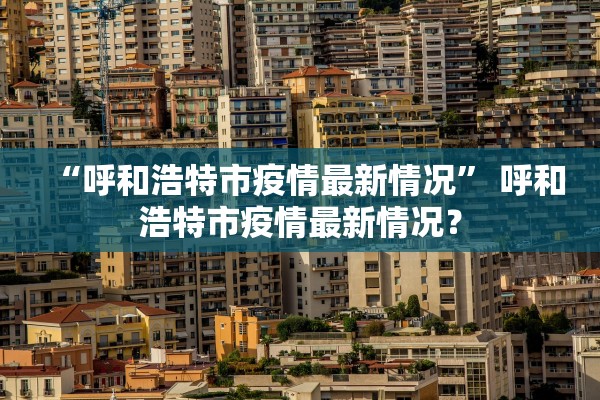 “呼和浩特市疫情最新情况	” 呼和浩特市疫情最新情况？