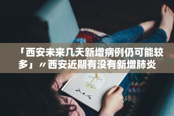 「西安未来几天新增病例仍可能较多」〃西安近期有没有新增肺炎患者