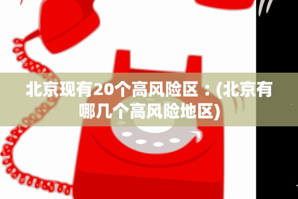 北京现有20个高风险区︰(北京有哪几个高风险地区)