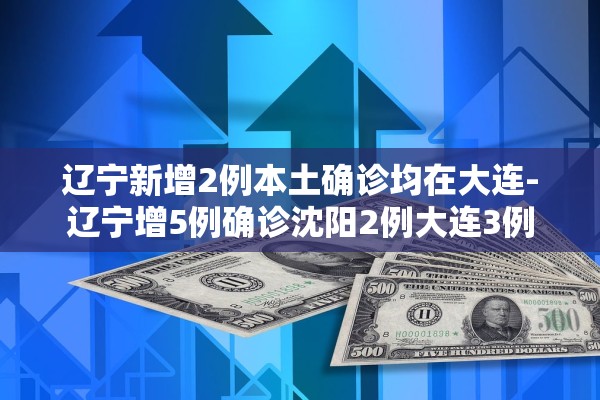 辽宁新增2例本土确诊均在大连-辽宁增5例确诊沈阳2例大连3例