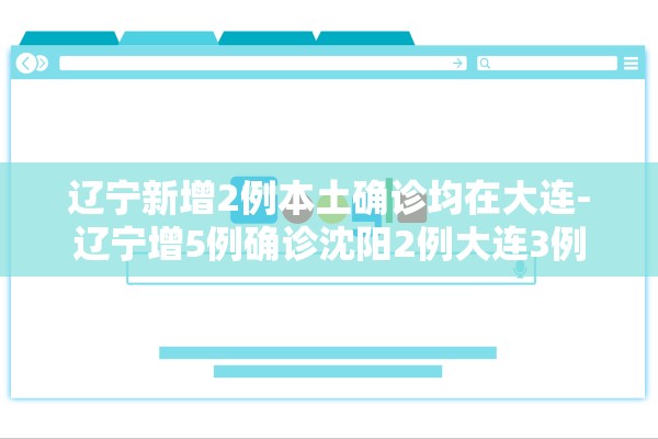 辽宁新增2例本土确诊均在大连-辽宁增5例确诊沈阳2例大连3例