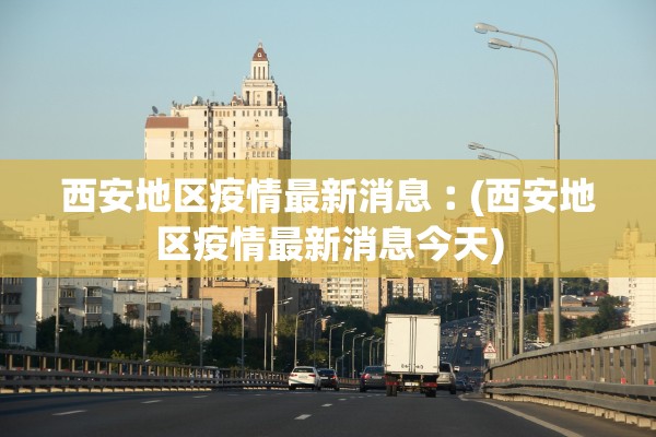 西安地区疫情最新消息︰(西安地区疫情最新消息今天)