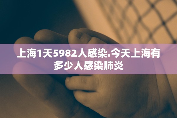 上海1天5982人感染.今天上海有多少人感染肺炎