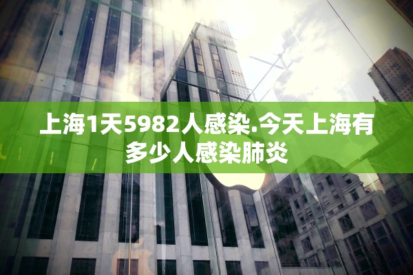 上海1天5982人感染.今天上海有多少人感染肺炎