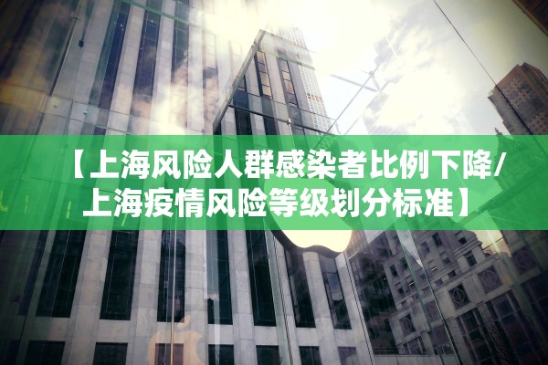 【上海风险人群感染者比例下降/上海疫情风险等级划分标准】