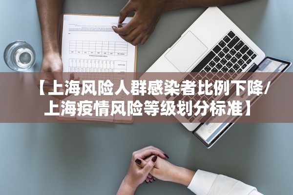 【上海风险人群感染者比例下降/上海疫情风险等级划分标准】