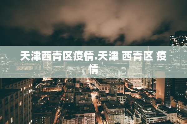 天津西青区疫情.天津 西青区 疫情 天津西青区疫情.天津 西青区 疫情