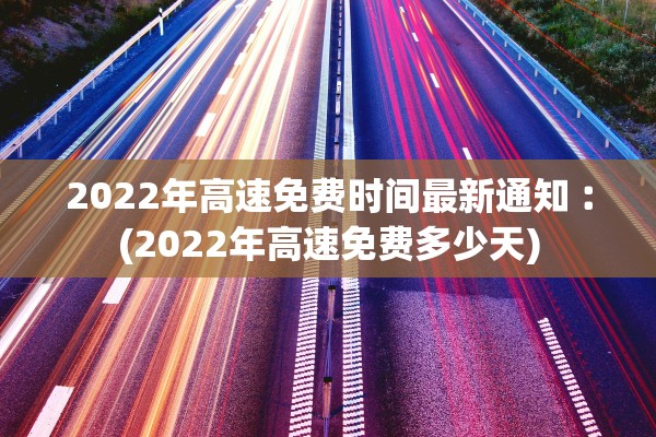 2022年高速免费时间最新通知︰(2022年高速免费多少天)