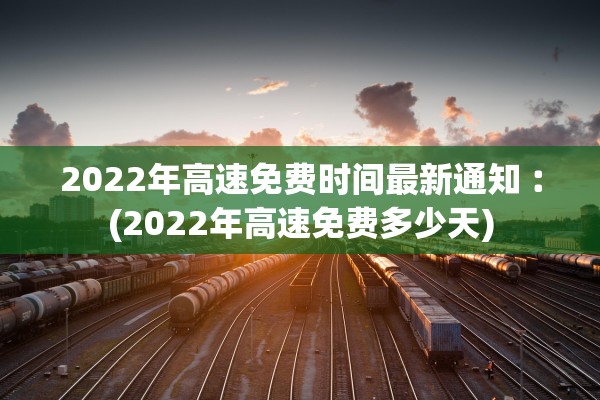 2022年高速免费时间最新通知︰(2022年高速免费多少天)
