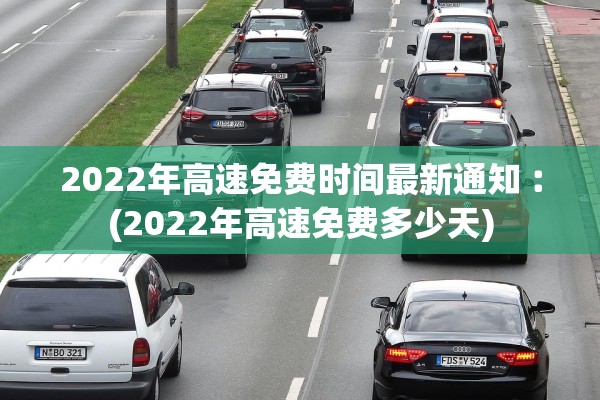 2022年高速免费时间最新通知︰(2022年高速免费多少天)