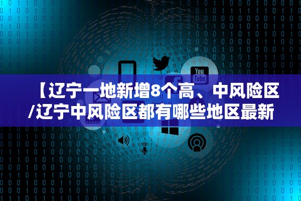 【辽宁一地新增8个高	、中风险区/辽宁中风险区都有哪些地区最新】