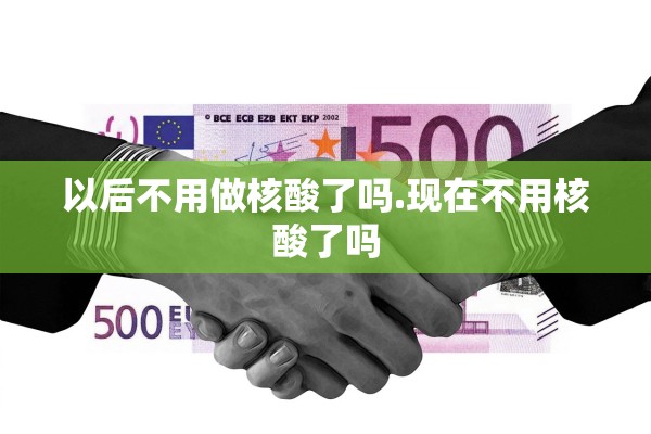 以后不用做核酸了吗.现在不用核酸了吗 以后不用做核酸了吗.现在不用核酸了吗