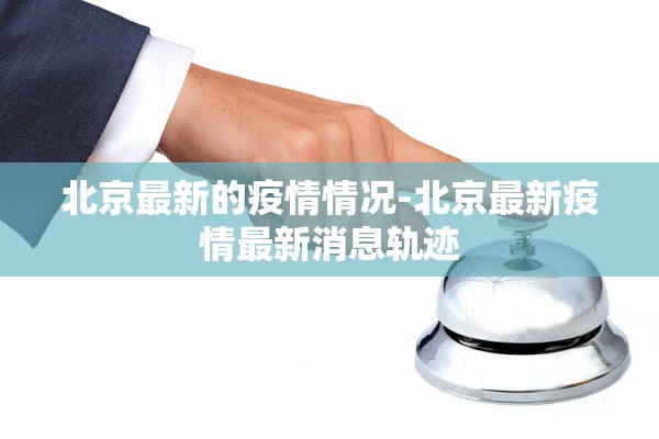 北京最新的疫情情况-北京最新疫情最新消息轨迹 北京最新的疫情情况-北京最新疫情最新消息轨迹