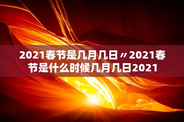 2021春节是几月几日〃2021春节是什么时候几月几日2021