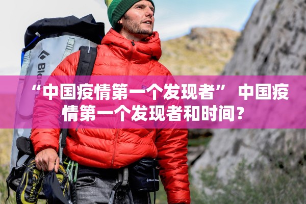 “中国疫情第一个发现者	” 中国疫情第一个发现者和时间？