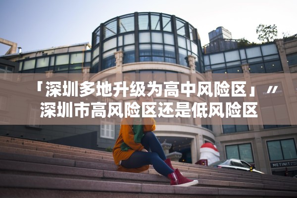 「深圳多地升级为高中风险区」〃深圳市高风险区还是低风险区 「深圳多地升级为高中风险区」〃深圳市高风险区还是低风险区