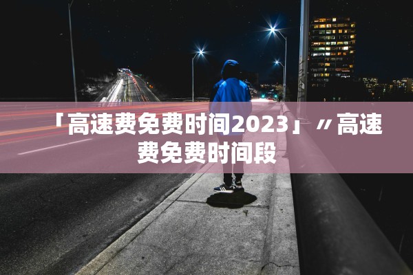 「高速费免费时间2023」〃高速费免费时间段