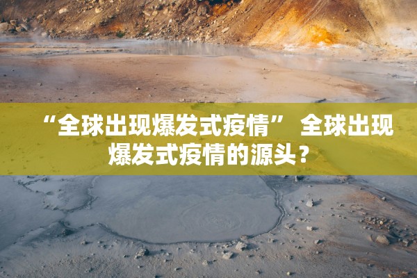 “全球出现爆发式疫情” 全球出现爆发式疫情的源头？