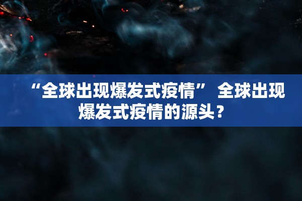 “全球出现爆发式疫情” 全球出现爆发式疫情的源头？