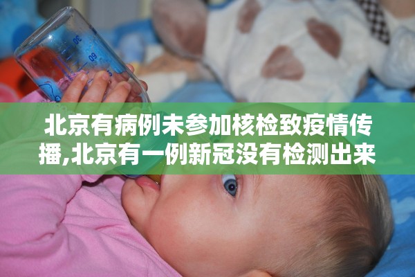 北京有病例未参加核检致疫情传播,北京有一例新冠没有检测出来 北京有病例未参加核检致疫情传播,北京有一例新冠没有检测出来