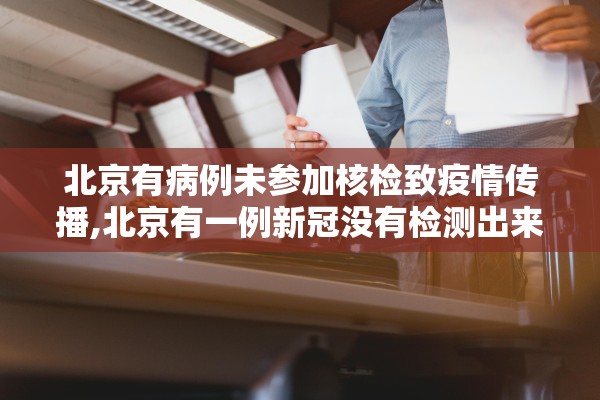 北京有病例未参加核检致疫情传播,北京有一例新冠没有检测出来 北京有病例未参加核检致疫情传播,北京有一例新冠没有检测出来